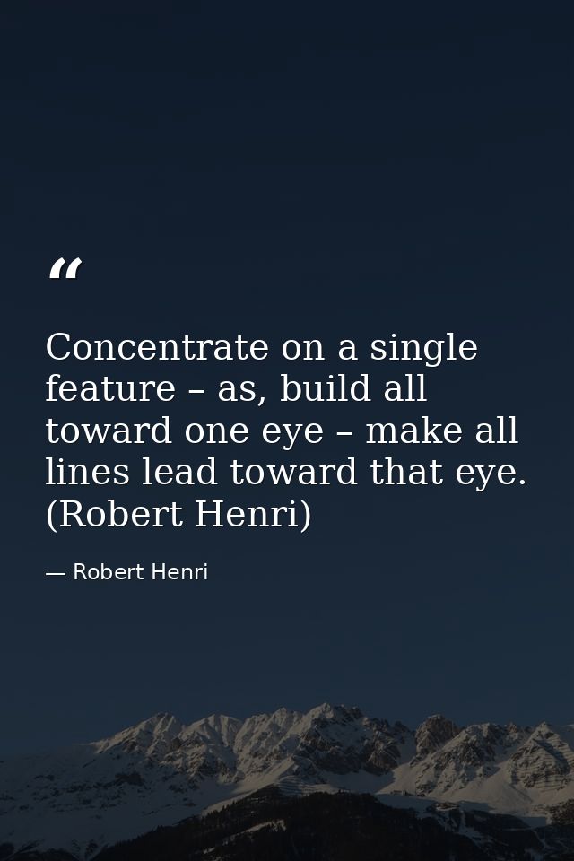 Concentrate on a single feature – as, build all toward one eye – make all lines lead toward that eye. (Robert Henri) — Robert Henri