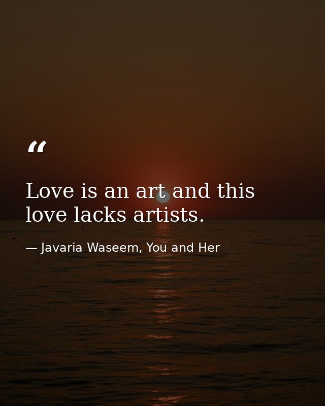 Love is an art and this love lacks artists. — Javaria Waseem, You and Her
