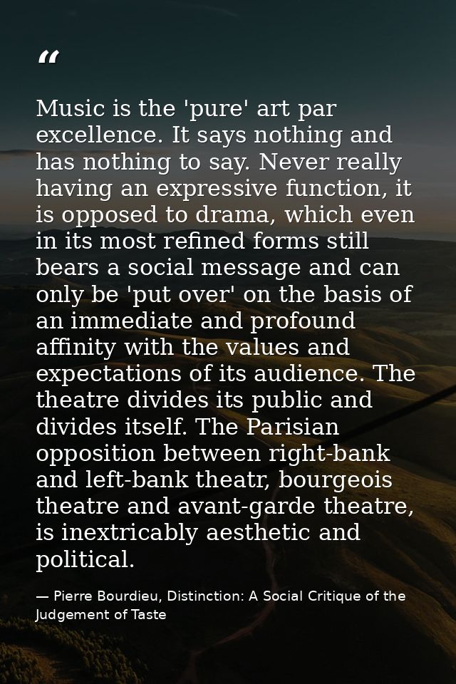 Music is the 'pure' art par excellence. It says nothing and has nothing to say. Never really having an expressive functi — Pierre Bourdieu, Distinction: A Social Critique of the Judgement of Taste