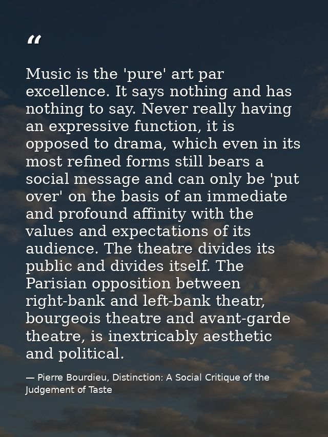 Music is the 'pure' art par excellence. It says nothing and has nothing to say. Never really having an expressive functi — Pierre Bourdieu, Distinction: A Social Critique of the Judgement of Taste