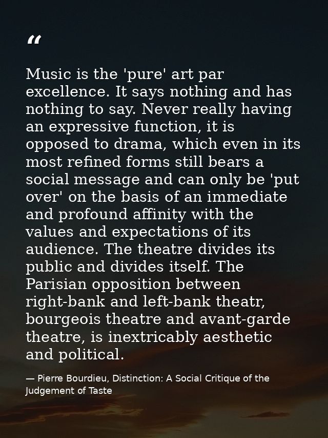 Music is the 'pure' art par excellence. It says nothing and has nothing to say. Never really having an expressive functi — Pierre Bourdieu, Distinction: A Social Critique of the Judgement of Taste