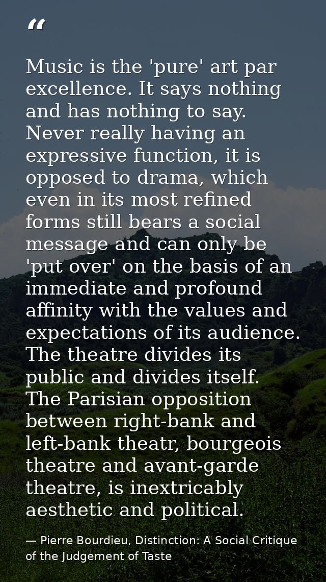 Music is the 'pure' art par excellence. It says nothing and has nothing to say. Never really having an expressive functi — Pierre Bourdieu, Distinction: A Social Critique of the Judgement of Taste