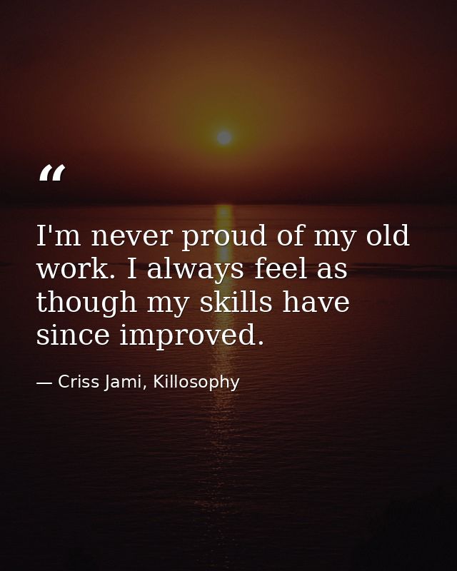 I'm never proud of my old work. I always feel as though my skills have since improved. — Criss Jami, Killosophy