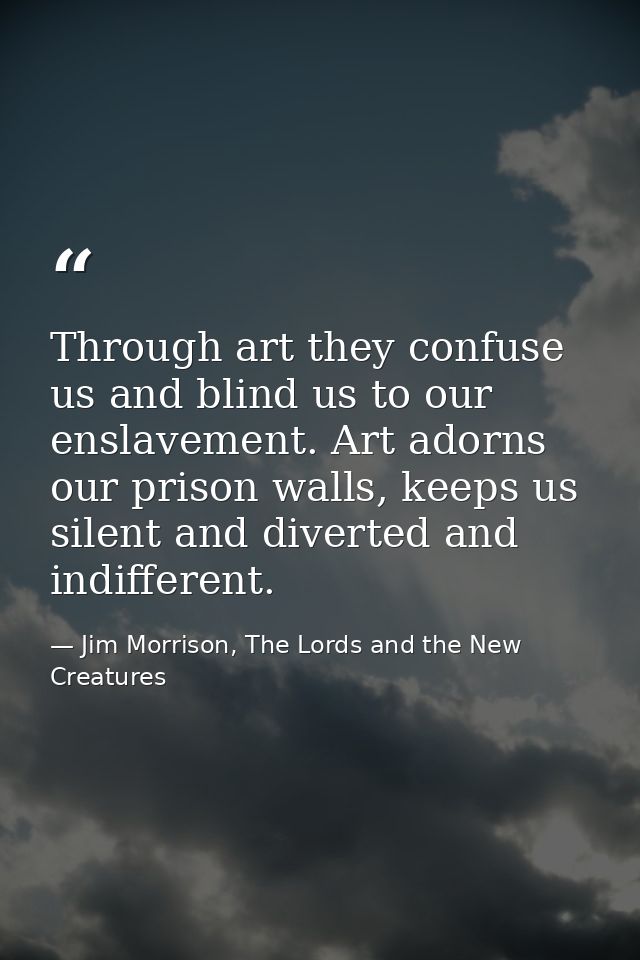 Through art they confuse us and blind us to our enslavement. Art adorns our prison walls, keeps us silent and diverted a — Jim Morrison, The Lords and the New Creatures