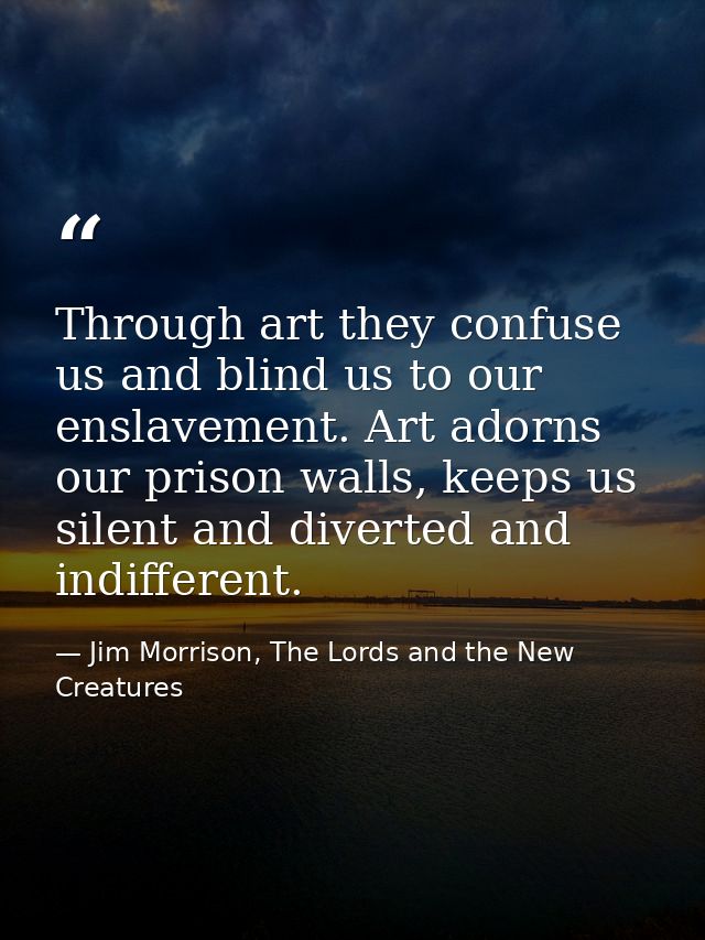 Through art they confuse us and blind us to our enslavement. Art adorns our prison walls, keeps us silent and diverted a — Jim Morrison, The Lords and the New Creatures