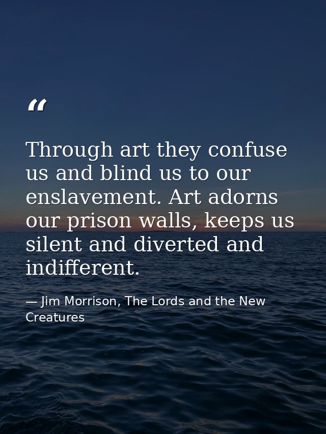 Through art they confuse us and blind us to our enslavement. Art adorns our prison walls, keeps us silent and diverted a — Jim Morrison, The Lords and the New Creatures