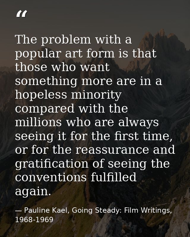 The problem with a popular art form is that those who want something more are in a hopeless minority compared with the m — Pauline Kael, Going Steady: Film Writings, 1968-1969