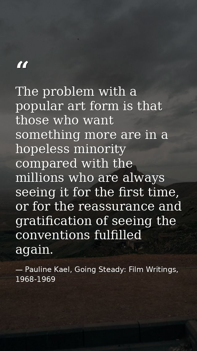 The problem with a popular art form is that those who want something more are in a hopeless minority compared with the m — Pauline Kael, Going Steady: Film Writings, 1968-1969