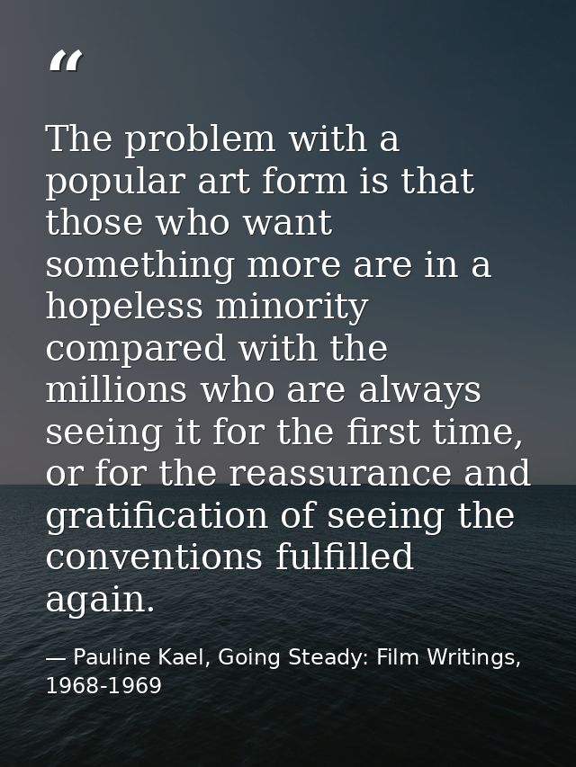 The problem with a popular art form is that those who want something more are in a hopeless minority compared with the m — Pauline Kael, Going Steady: Film Writings, 1968-1969