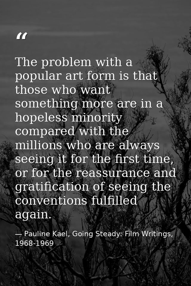 The problem with a popular art form is that those who want something more are in a hopeless minority compared with the m — Pauline Kael, Going Steady: Film Writings, 1968-1969