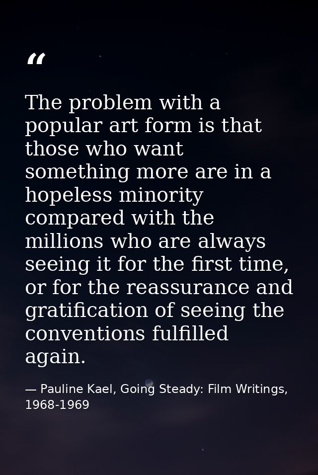 The problem with a popular art form is that those who want something more are in a hopeless minority compared with the m — Pauline Kael, Going Steady: Film Writings, 1968-1969