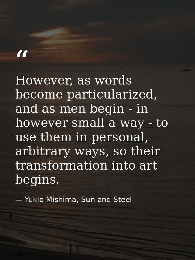 However, as words become particularized, and as men begin - in however small a way - to use them in personal, arbitrary  — Yukio Mishima, Sun and Steel
