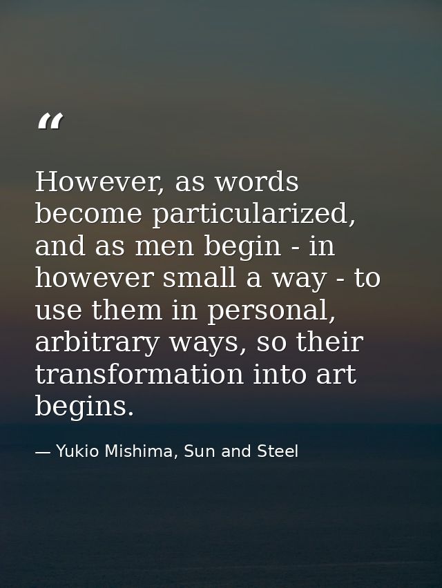 However, as words become particularized, and as men begin - in however small a way - to use them in personal, arbitrary  — Yukio Mishima, Sun and Steel