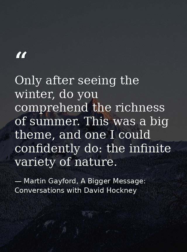 Only after seeing the winter, do you comprehend the richness of summer. This was a big theme, and one I could confidentl — Martin Gayford, A Bigger Message: Conversations with David Hockney