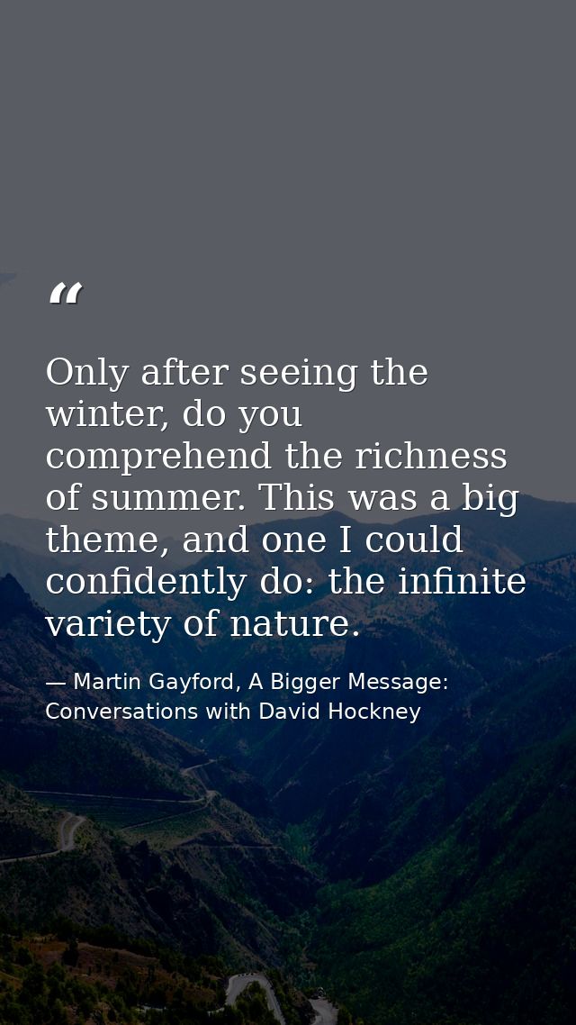 Only after seeing the winter, do you comprehend the richness of summer. This was a big theme, and one I could confidentl — Martin Gayford, A Bigger Message: Conversations with David Hockney