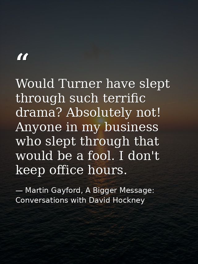 Would Turner have slept through such terrific drama? Absolutely not! Anyone in my business who slept through that would  — Martin Gayford, A Bigger Message: Conversations with David Hockney