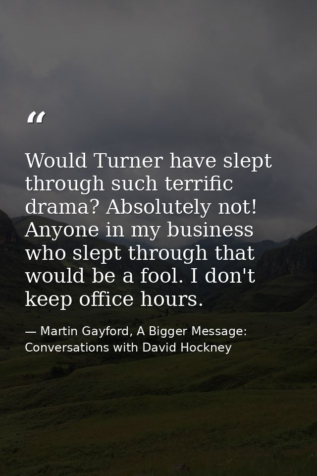 Would Turner have slept through such terrific drama? Absolutely not! Anyone in my business who slept through that would  — Martin Gayford, A Bigger Message: Conversations with David Hockney