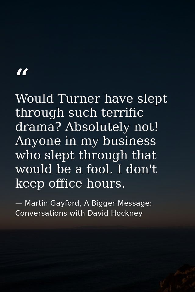 Would Turner have slept through such terrific drama? Absolutely not! Anyone in my business who slept through that would  — Martin Gayford, A Bigger Message: Conversations with David Hockney