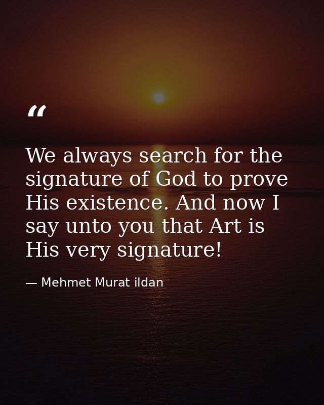 We always search for the signature of God to prove His existence. And now I say unto you that Art is His very signature! — Mehmet Murat ildan