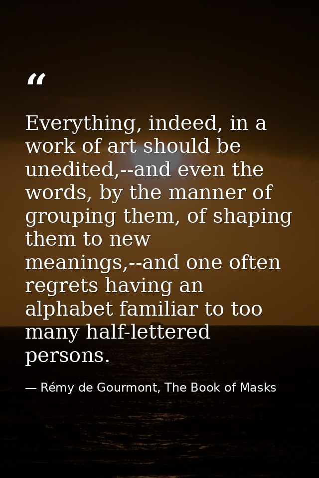 Everything, indeed, in a work of art should be unedited,--and even the words, by the manner of grouping them, of shaping — Rémy de Gourmont, The Book of Masks