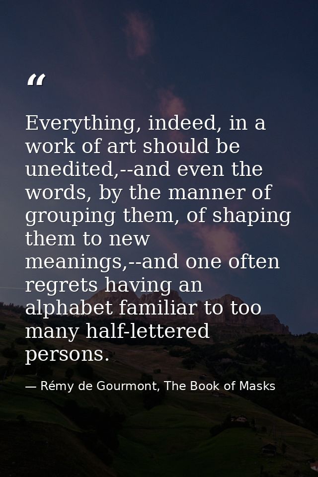 Everything, indeed, in a work of art should be unedited,--and even the words, by the manner of grouping them, of shaping — Rémy de Gourmont, The Book of Masks