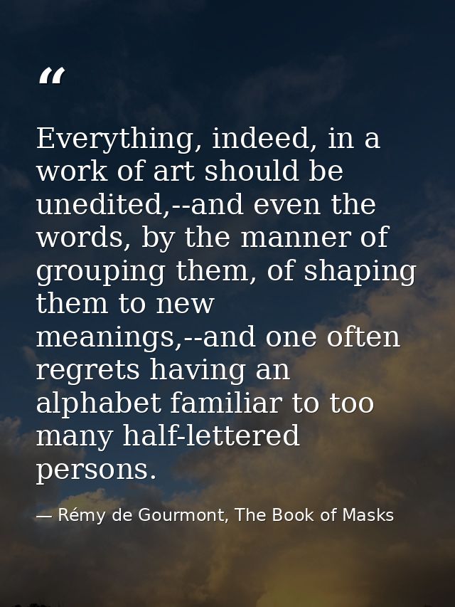 Everything, indeed, in a work of art should be unedited,--and even the words, by the manner of grouping them, of shaping — Rémy de Gourmont, The Book of Masks