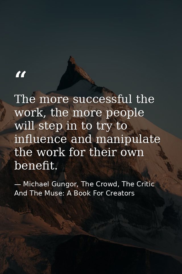 The more successful the work, the more people will step in to try to influence and manipulate the work for their own ben — Michael Gungor, The Crowd, The Critic And The Muse: A Book For Creators