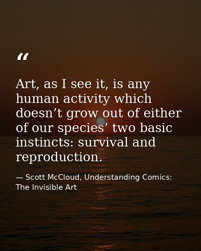 Art, as I see it, is any human activity which doesn’t grow out of either of our species’ two basic instincts: survival a — Scott McCloud, Understanding Comics: The Invisible Art