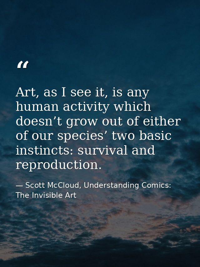 Art, as I see it, is any human activity which doesn’t grow out of either of our species’ two basic instincts: survival a — Scott McCloud, Understanding Comics: The Invisible Art