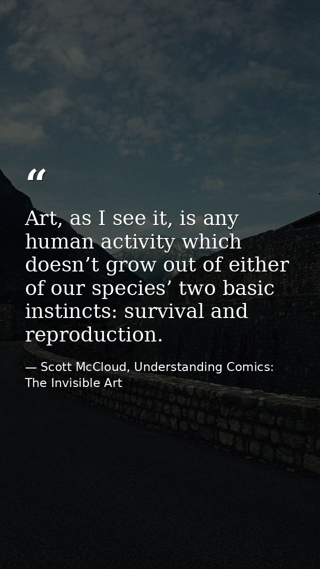 Art, as I see it, is any human activity which doesn’t grow out of either of our species’ two basic instincts: survival a — Scott McCloud, Understanding Comics: The Invisible Art