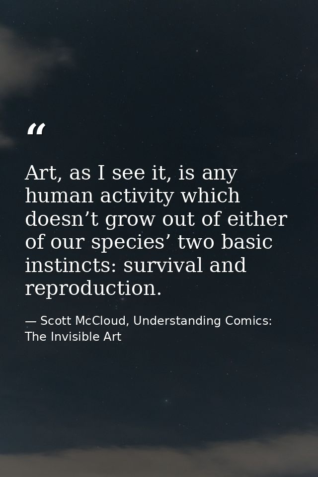 Art, as I see it, is any human activity which doesn’t grow out of either of our species’ two basic instincts: survival a — Scott McCloud, Understanding Comics: The Invisible Art