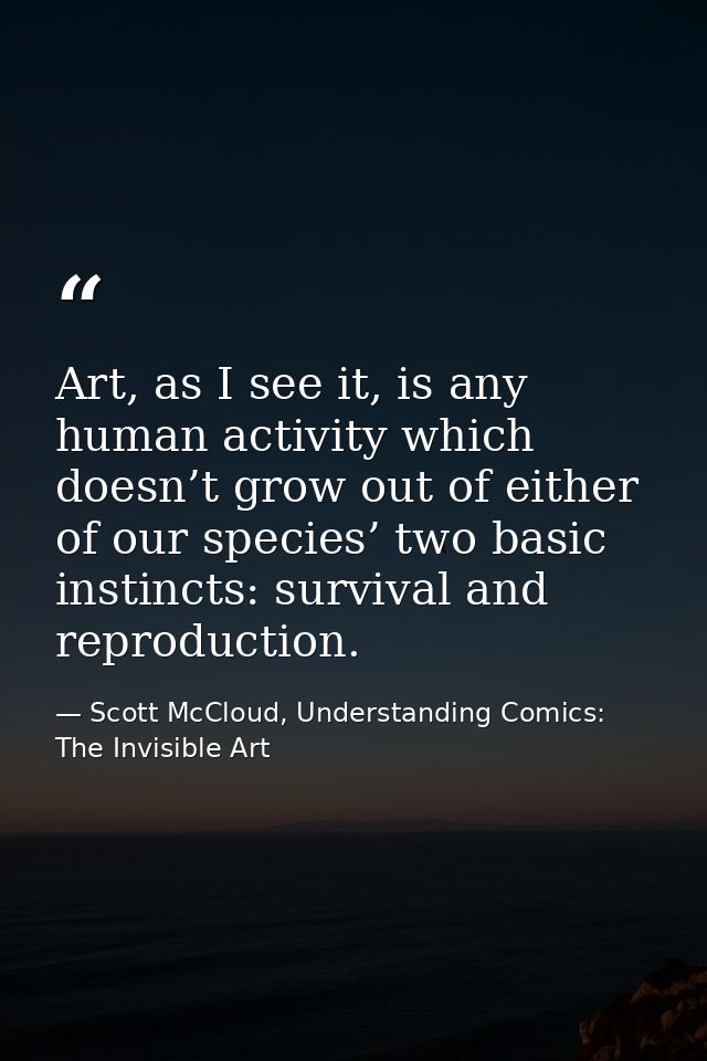 Art, as I see it, is any human activity which doesn’t grow out of either of our species’ two basic instincts: survival a — Scott McCloud, Understanding Comics: The Invisible Art