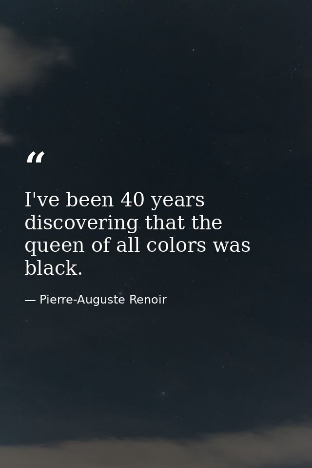 I've been 40 years discovering that the queen of all colors was black. — Pierre-Auguste Renoir
