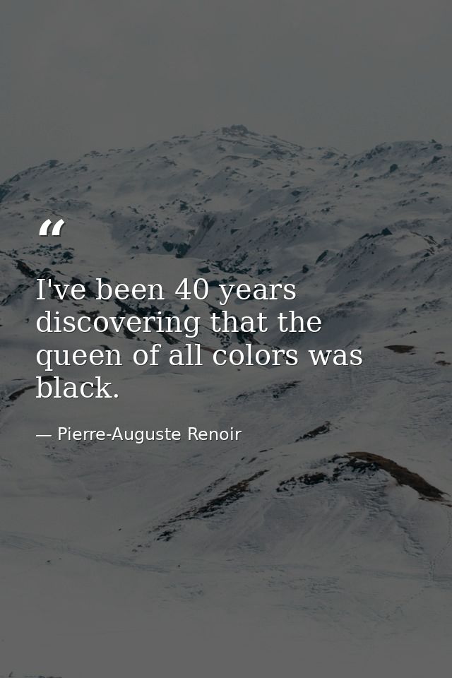I've been 40 years discovering that the queen of all colors was black. — Pierre-Auguste Renoir