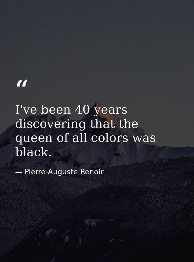 I've been 40 years discovering that the queen of all colors was black. — Pierre-Auguste Renoir