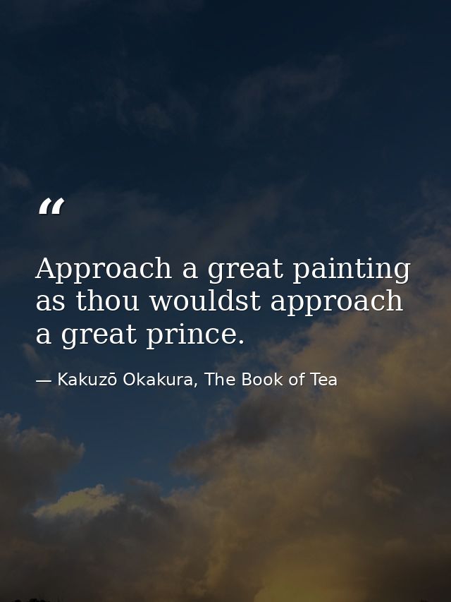 Approach a great painting as thou wouldst approach a great prince. — Kakuzō Okakura, The Book of Tea