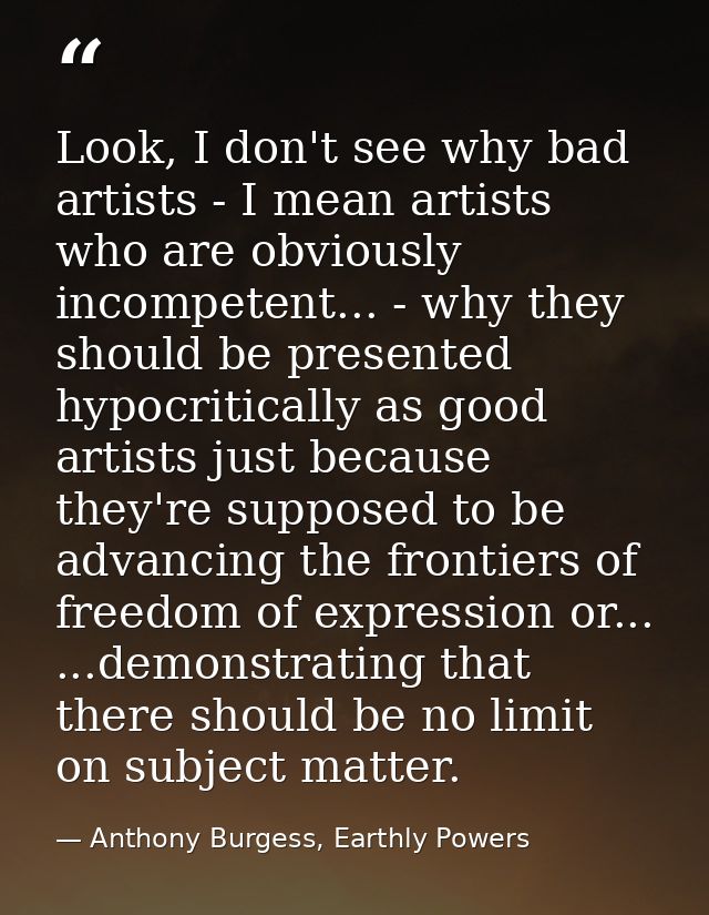 Look, I don't see why bad artists - I mean artists who are obviously incompetent... - why they should be presented hypoc — Anthony Burgess, Earthly Powers