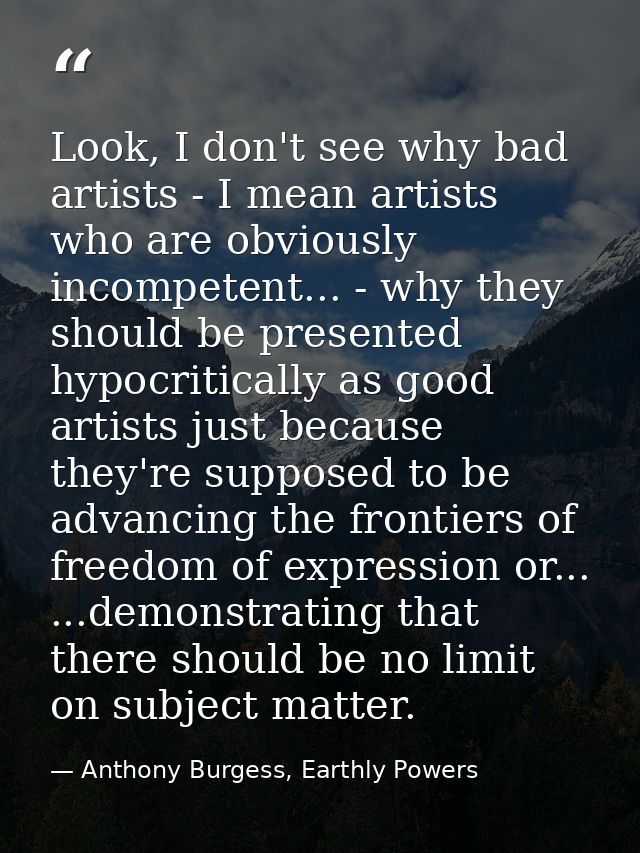 Look, I don't see why bad artists - I mean artists who are obviously incompetent... - why they should be presented hypoc — Anthony Burgess, Earthly Powers