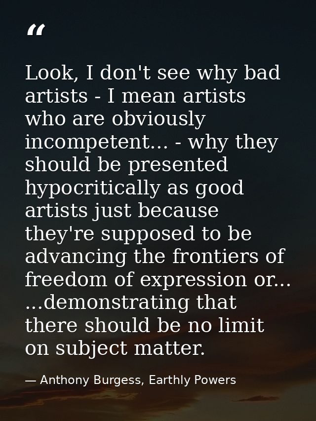Look, I don't see why bad artists - I mean artists who are obviously incompetent... - why they should be presented hypoc — Anthony Burgess, Earthly Powers