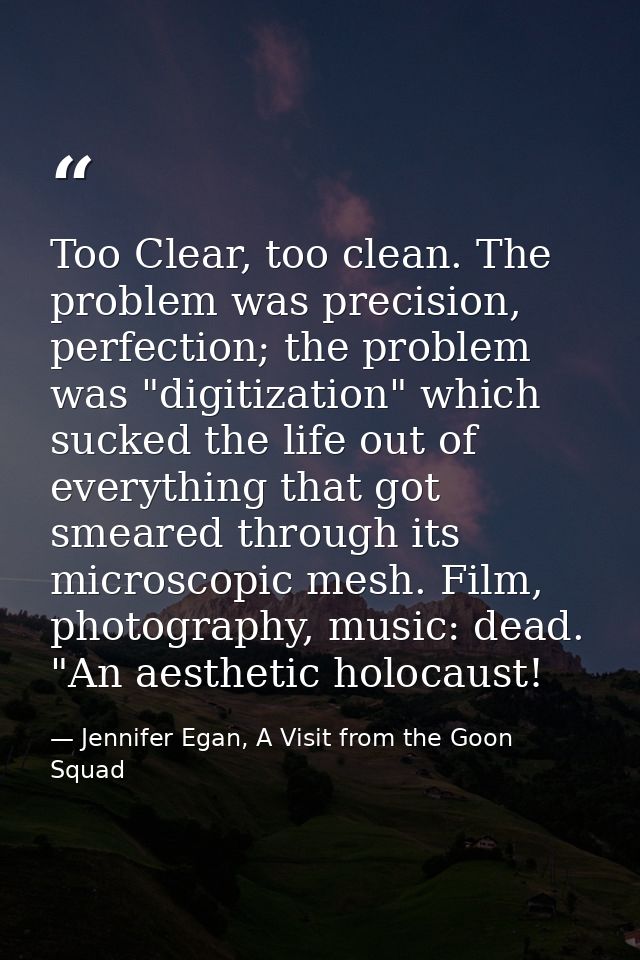 Too Clear, too clean. The problem was precision, perfection; the problem was "digitization" which sucked the life out of — Jennifer Egan, A Visit from the Goon Squad