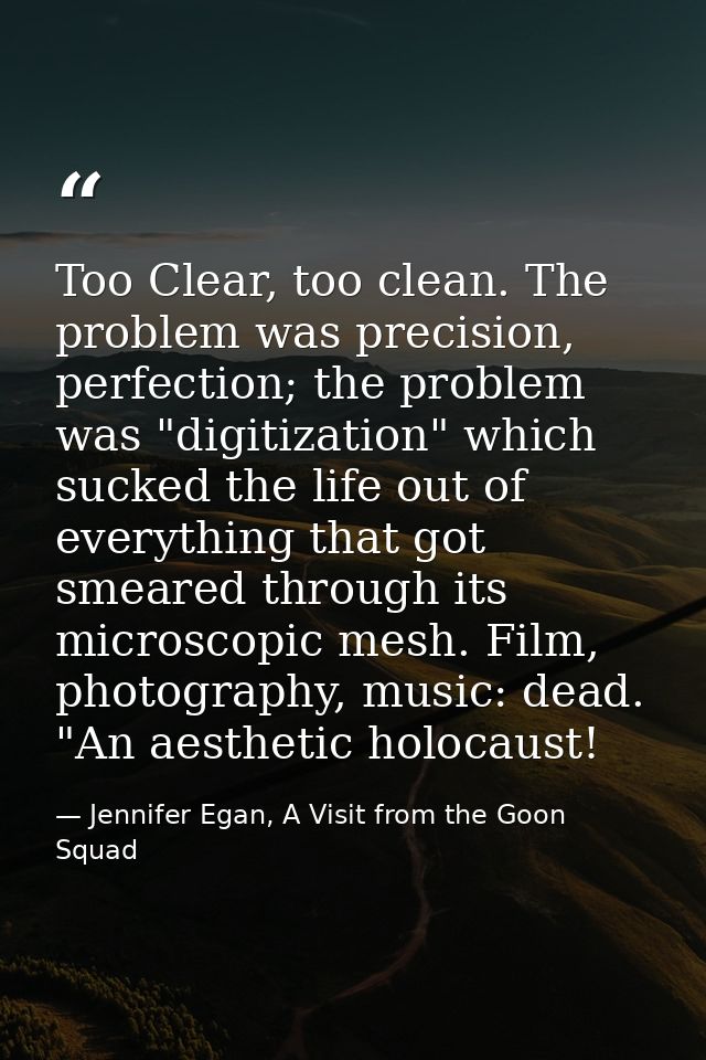 Too Clear, too clean. The problem was precision, perfection; the problem was "digitization" which sucked the life out of — Jennifer Egan, A Visit from the Goon Squad