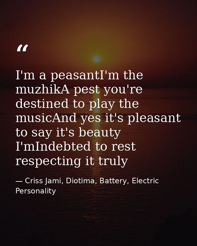 I'm a peasantI'm the muzhikA pest you're destined to play the musicAnd yes it's pleasant to say it's beauty I'mIndebted  — Criss Jami, Diotima, Battery, Electric Personality
