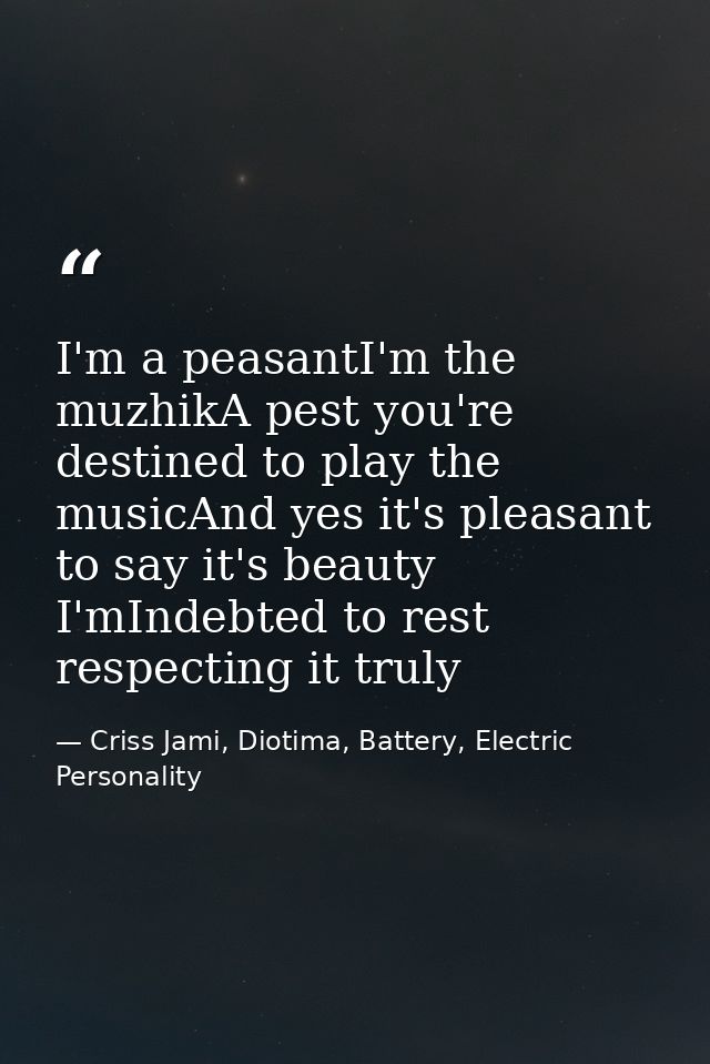 I'm a peasantI'm the muzhikA pest you're destined to play the musicAnd yes it's pleasant to say it's beauty I'mIndebted  — Criss Jami, Diotima, Battery, Electric Personality