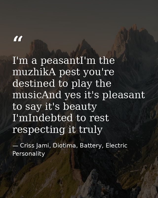 I'm a peasantI'm the muzhikA pest you're destined to play the musicAnd yes it's pleasant to say it's beauty I'mIndebted  — Criss Jami, Diotima, Battery, Electric Personality