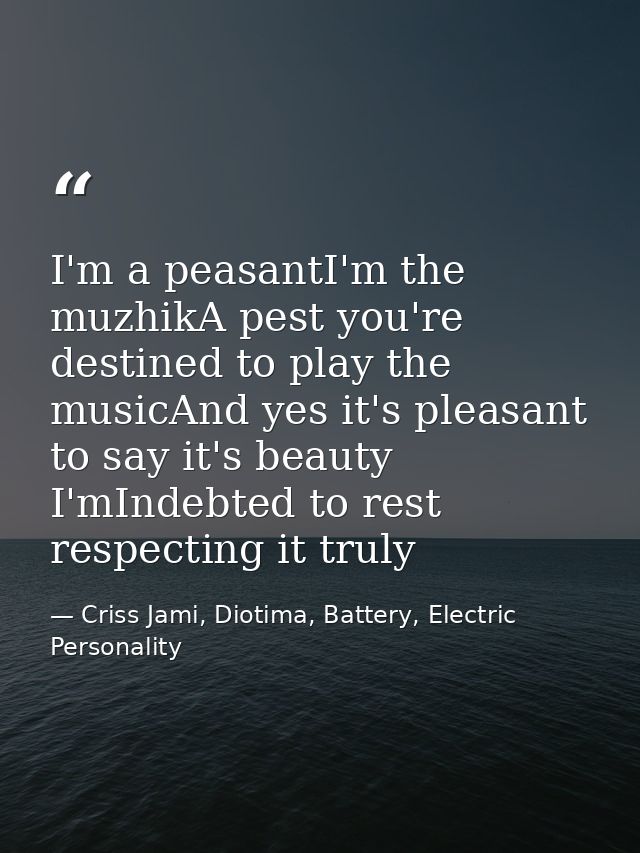 I'm a peasantI'm the muzhikA pest you're destined to play the musicAnd yes it's pleasant to say it's beauty I'mIndebted  — Criss Jami, Diotima, Battery, Electric Personality