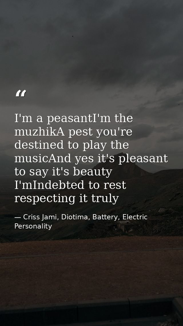 I'm a peasantI'm the muzhikA pest you're destined to play the musicAnd yes it's pleasant to say it's beauty I'mIndebted  — Criss Jami, Diotima, Battery, Electric Personality