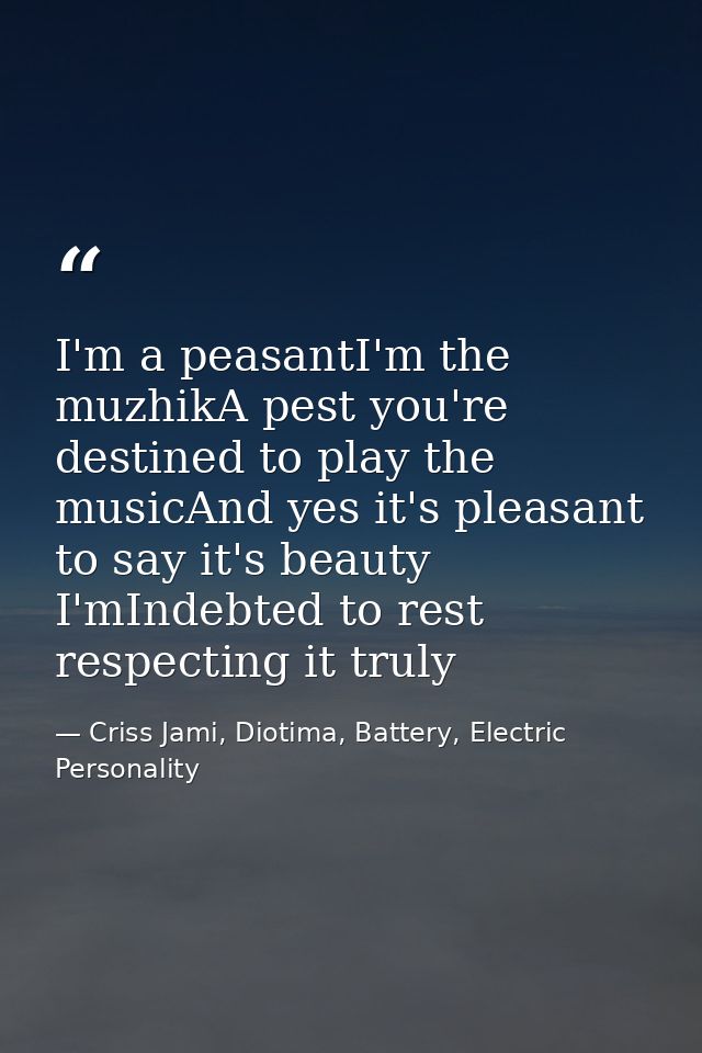 I'm a peasantI'm the muzhikA pest you're destined to play the musicAnd yes it's pleasant to say it's beauty I'mIndebted  — Criss Jami, Diotima, Battery, Electric Personality