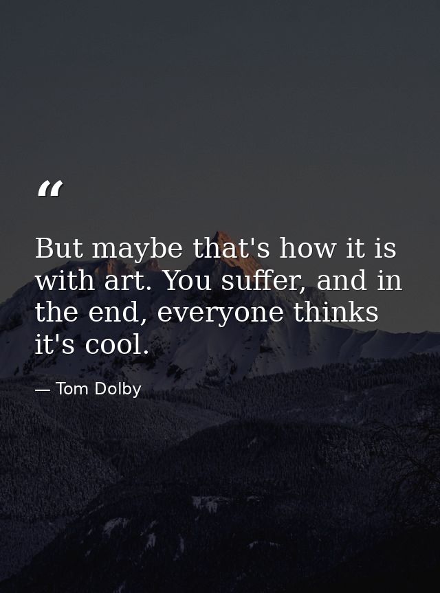 But maybe that's how it is with art. You suffer, and in the end, everyone thinks it's cool. — Tom Dolby