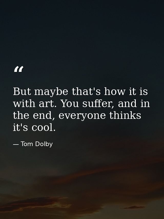 But maybe that's how it is with art. You suffer, and in the end, everyone thinks it's cool. — Tom Dolby