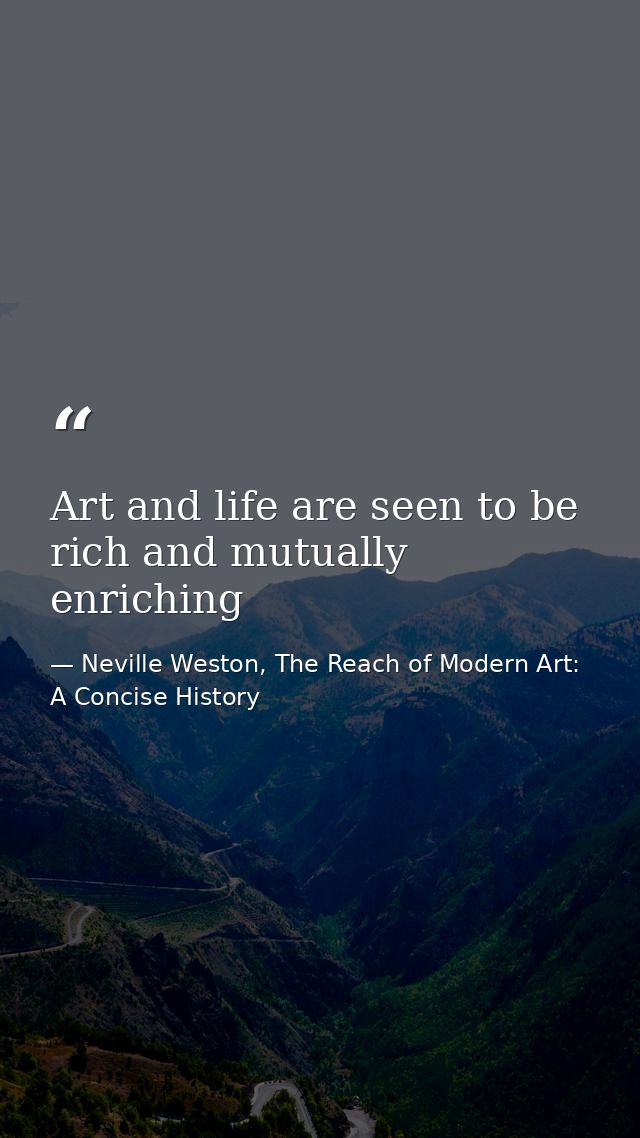 Art and life are seen to be rich and mutually enriching — Neville Weston, The Reach of Modern Art: A Concise History